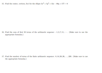 15. Find the center, vertices, foci for the ellipse 3x² + 5y? + 12x – 60y + 177 = 0
16. Find the sum of first 50 terms of the arithmetic sequence -1,3,7, 11, -... (Make sure to use the
appropriate formulas.)
17. Find the number of terms of the finite arithmetic sequence: 8, 14, 20, 26, ..., 320. (Make sure to use
the appropriate formulas.)
