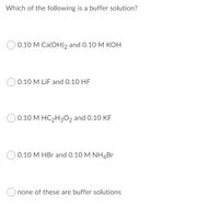 Which of the following is a buffer solution?
0.10 M Ca(OH), and 0.10 M KOH
0.10 M LiF and O.10 HF
0.10 M HC2H3O2 and 0.10 KF
0.10 M HBr and 0.10 M NH4Br
none of these are buffer solutions
