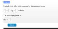 Step Two
Multiply both sides of the equation by the same expression:
x(a – b) = xcd In e
xcd ln e
The resulting equation is:
Ine =
Submit
