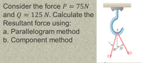 Consider the force P = 75N
and Q = 125 N. Calculate the
Resultant force using:
a. Parallelogram method
b. Component method
%3D
350
