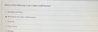 Which of the following in not a major credit bureau?
O Standard and Poors.
All of these are major credit bureaus.
O Experian.
O Trans Union.
O Equifax.
