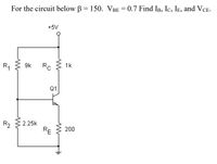 For the circuit below B = 150. VBE = 0.7 Find IB, Ic, Ie, and VCE-
+5V
R1
9k
Rc
1k
Q1
R2
2.25k
RE
200
