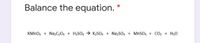 Balance the equation. *
KMNO4 + Na2C204 + H2SO4 → K2SO4 + NazSO4 + MnSO4 + CO2 + H20
