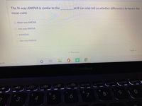 The N-way ANOVA is similar to the
as it can only tell us whether differences between the
mean exist.
O three-way ANOVA
O two-way ANOVA
O MANOVA
O one-way ANOVA
« Previous
arch
ASUS VivoBook
f80/
home
f9
f11 pgup
f12 pgdn
f10 end
&
4
5
6
7
8
