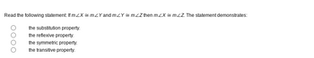 Read the following statement: If mZX = mzY and mZY = m/Z then mZXmZZ. The statement demonstrates:
the substitution property.
the reflexive property.
the symmetric property.
the transitive property.
OOOO