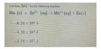 Calculate AG for the following reaction:
Mn (s) + Zn2+ (aq)
→ Mn²- (aq) + Zn(s)
0-8. 10 × 10' J
O-4. 10 × 10* J
13.74 x 10° J
