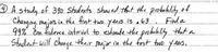 © A study of 390 Students show ed that the probability of
Changing majors in the frst twe years is o63
99% Eon frebence nterval to estmate the probubility that a
Student will change ther
r majior in the first twe ysars.
