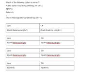 Which of the following option is correct?
Public static int sum(int] theArray, int cell) {
Iff(???) {
Return 0;
}
return theArray[cell]+sum(theArray.cell+1);
Java
C#
if(cell>theArray.length-1)
if(cell>theArray.Length-1)
Java
C#
if(cell<theArray.length)
if(cell<theArray.Jength)
Java
C#
if(cell>theArray.Jength)
if(cell>theArray.Jength)
Java
C#
if(cell>0)
if(cell>0)
