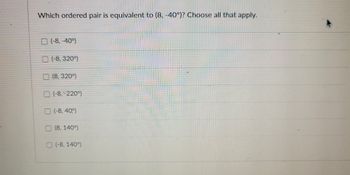 Which ordered pair is equivalent to (8, -40°)? Choose all that apply.
(-8, -40°)
(-8, 320°)
(8,320°)
(-8,-220°)
(-8, 40,⁹)
(8,140°)
(-8, 140°)