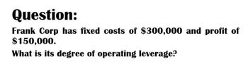 Question:
Frank Corp has fixed costs of $300,000 and profit of
$150,000.
What is its degree of operating leverage?