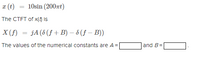 x (t)
10sin (200nt)
The CTFT of x() is
X (f) = jA(8 (f +B) – 8 (f – B))
The values of the numerical constants are A=
and B=
