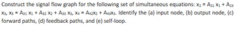 Construct the signal flow graph for the following set of simultaneous equations: X₂ = A21 X₁ + A23
X3, X3 = A31 X1 + A32 X2 + A33 X3, X4 = A42X2 + A43X3. Identify the (a) input node, (b) output node, (c)
forward paths, (d) feedback paths, and (e) self-loop.
