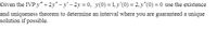 Given the IVP y" +2y" – y' - 2y = 0, y(0) = 1, y'(0) = 2, y"(0) = 0 use the existence
and uniqueness theorem to determine an interval where you are guaranteed a unique
solution if possible.
