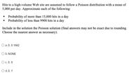 Hits to a high-volume Web site are assumed to follow a Poisson distribution with a mean of
5,000 per day. Approximate each of the following:
• Probability of more than 15,000 hits in a day
• Probability of less than 9900 hits in a day
Include in the solution the Poisson solution (final answers may not be exact due to rounding.
Choose the nearest answer as necessary).
O a. 0, 0.1562
O b. NONE
O c. 0,0
O d.0, 1
