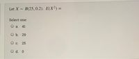 Let X
B(25, 0.2). E(X?) =
Select one:
O a. 41
Оъ. 29
О с. 25
O d. 0
