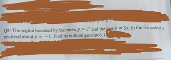 Q2/The region bounded by the curve y = x² and the line y = 3x, in the first quadrant is
revolved about y
-
-1. Find its volume generated.