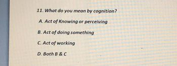 11. What do you mean by cognition?
A. Act of Knowing or perceiving
B. Act of doing something
C. Act of working
D. Both B & C