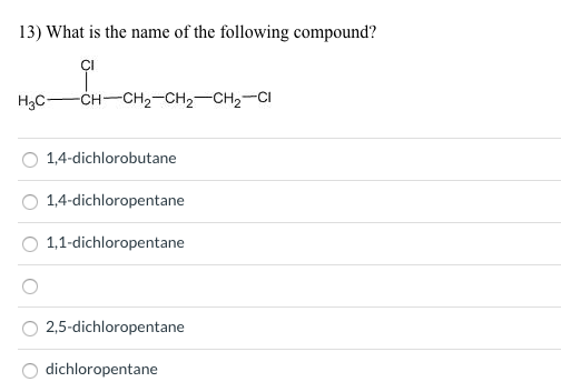 13) What is the name of the following compound?
CI
H3C
-сн—CH2-сH2—сH,—CI
1,4-dichlorobutane
1,4-dichloropentane
1,1-dichloropentane
2,5-dichloropentane
dichloropentane
