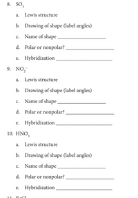 ## Chemistry Homework

### 8. SO₃

a. **Lewis structure**

b. **Drawing of shape** (label angles)

c. **Name of shape** ____________________

d. **Polar or nonpolar?** ____________________

e. **Hybridization** ____________________

### 9. NO₂⁻

a. **Lewis structure**

b. **Drawing of shape** (label angles)

c. **Name of shape** ____________________

d. **Polar or nonpolar?** ____________________

e. **Hybridization** ____________________

### 10. HNO₃

a. **Lewis structure**

b. **Drawing of shape** (label angles)

c. **Name of shape** ____________________

d. **Polar or nonpolar?** ____________________

e. **Hybridization** ____________________