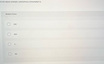 In the above example, autonomous consumption is:
Multiple Choice
200
600
O
150