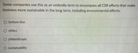Some companies use this as an umbrella term to encompass all CSR efforts that make
business more sustainable in the long term, including environmental efforts:
O bottom-line
O ethics
O philanthropic
O sustainability
