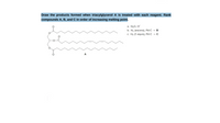 Draw the products formed when triacylglycerol A is treated with each reagent. Rank
compounds A, B, and
in order of increasing melting point.
a. H20, H*
b. На (ехcess), Pd-C - в
c. H2 (1 equiv), Pd-C → C
A
