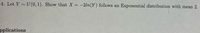 4. Let Y U (0, 1). Show that X = -2ln(Y) follows an
Exponential distribution with mean 2.
pplications
