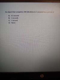 An object that completes 100 vibrations in 5 seconds has a period of
A) 0.5 second
B) 2 seconds
C) 1 second
D) None
hp

