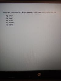 The power consumed by a device drawing a 0.8 A when connected to 120 V is
A) 12 W
B) 15 W
C) 60 W
D) 120 W
E) 96 W
hp
