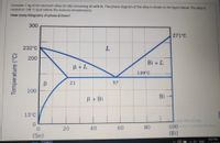 Consider 1 kg of tin-bismuth alloy (Sn-Bi) containing 40 wt% Bi. The phase diagram of the alloy is shown in the figure below. The alloy is
cooled to 138 "C (just below the eutectic temperature).
How many kilograms of phase B form?
300
271°C
232°C
200
Bi + L
В +L
139 C
21
100
Bi -
В + Bi
13°C
vate Windows
100gs to activate Windows
(Bi)
20
40
60
80
(Sn)
6:37 PM
A 4) ENG
57
B.
Temperature (°C)
