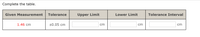 Complete the table.
Given Measurement
Tolerance
Upper Limit
Lower Limit
Tolerance Interval
1.46 cm
±0.05 cm
cm
cm
cm
