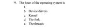 9. The heart of the operating system is
f.
b. Device drivers
c. Kernel
d. The fork
e. The threads
