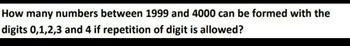 How many numbers between 1999 and 4000 can be formed with the
digits 0,1,2,3 and 4 if repetition of digit is allowed?