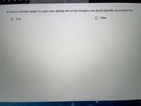 To find an unknown length of a side when dealing with similar triangles, one should typically use a proportion.
True
O False
