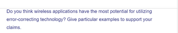 Do you think wireless applications have the most potential for utilizing
error-correcting technology? Give particular examples to support your
claims.
