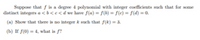 Suppoe that f i a degee i polynomial with integer corficients ach that for some
distinet ategs eccecdwe have fa) - F) - fe) - 0 -a
(A) Show that there o ateger kah that fR)-
(b) If s0) -4 what la
