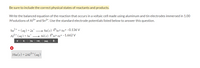 Be sure to include the correct physical states of reactants and products.
Write the balanced equation of the reaction that occurs in a voltaic cell made using aluminum and tin electrodes immersed in 1.00
Msolutions of AI3+ and Sn2+. Use the standard electrode potentials listed below to answer this question.
Sn2+.
+ (aq) +2e –→ Sn(s) E®sn²+/Sn= -0.136 V
Al* (aq) + 3e
Al(s) E'Ar-/AI= -1.662 V
Не
(aq).
3Sn(s) + 2AI³+(aqg)
