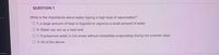 QUESTION 1
What is the importance about water having a high heat of vaporization?
O A. a large amount of heat is required to vaporize a small amount of water.
O B. Water can act as a heat sink.
O C. It preserves water in hot areas without completely evaporating during hot summer days.
O D. All of the above.