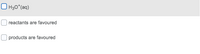 O H30*(aq)
| reactants are favoured
products are favoured
