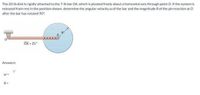 The 20-lb disk is rigidly attached to the 7-lb bar OA, which is pivoted freely about a horizontal axis through point O. If the system is
released from rest in the position shown, determine the angular velocity w of the bar and the magnitude R of the pin reaction at O
after the bar has rotated 90°
OA = 21"
Answers:
