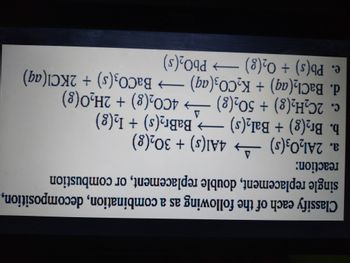 Classify each of the following as a combination, decomposition,
single replacement, double replacement, or combustion
reaction:
a. 2Al2O3(s) →→→ 4Al(s) + 30₂(g)
A
b. Br₂(g) + Bal₂(s) →→→ BaBr₂(s) + 1₂(8)
A
c. 2C₂H₂(g) + 50₂(g) →→ 4CO₂(g) + 2H₂O(g)
d. BaCl₂(aq) + K₂CO3(aq) →→→ BaCO3(s) + 2KCl(aq)
e. Pb(s) + O₂(g) →→→ PbO₂ (s)