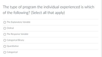 The type of program the individual experienced is which
of the following? (Select all that apply)
The Explanatory Variable
O Ordinal
The Response Variable
Categorical Binary
Quantitative
O Categorical