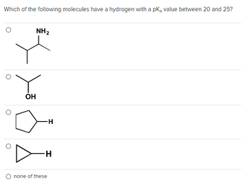 Which of the following molecules have a hydrogen with a pk, value between 20 and 25?
NH₂
OH
"0"
-H
O
-H
none of these