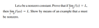 Let a be a nonzero constant. Prove that if lim f(x) = L,
then lim f(ax) = L. Show by means of an example that a must
be nonzero.
