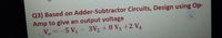 Q3) Based on Adder-Subtractor Circuits, Design using Op-
Amp to give an output voltage
V, =-5 V, -
3V, + 8 V +2 V,
