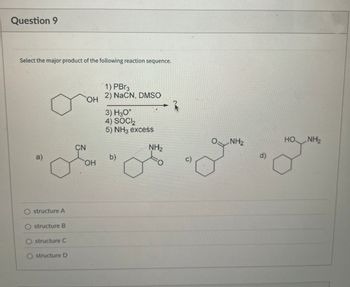 Question 9
Select the major product of the following reaction sequence.
a)
structure A
structure B
structure C
O structure D
CN
OH
1) PBг3
2) NaCN, DMSO
3) H3O+
4) SOC 2
5) NH3 excess
NH₂
HO
NH₂
NH2
b)
d)
c)
OH