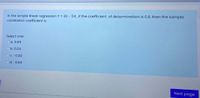 In the simple linear regression Y = 20 - 5X, if the coefficient of determination is 0.8, then the sample
correlation coefficient is
Select one:
O a. 0.89
Ob. 0.64
OC. -0.89
Od. -0.64
Next page
