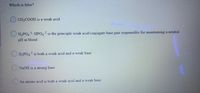 Which is false?
O CH3COOH is a weak acid
H,PO4: HPO,2 is the principle weak acid/conjugate base pair responsible for maintaining a neutral
pH in blood
O H,PO4 is both a weak acid and a weak base
NAOH is a strong base
An amino acid is both a weak acid and a weak base
