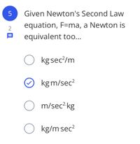 5
Given Newton's Second Law
equation, F=ma, a Newton is
equivalent too...
O kgsec/m
kg m/sec?
O m/sec? kg
O kg/msec?
