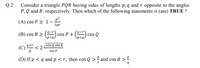 Q.2
Consider a triangle PQR having sides of lengths p, q and r opposite to the angles
P,Q and R, respectively. Then which of the following statements is (are) TRUE ?
p2
(A) cos P > 1-
2qr
(В) cos R >
| cos P + (P) cos Q
p+q/
\p+q.
sin Q sin R
(C) < :
q+r
sin P
(D) If p < q and p < r, then cos Q > ² and cos R > º
